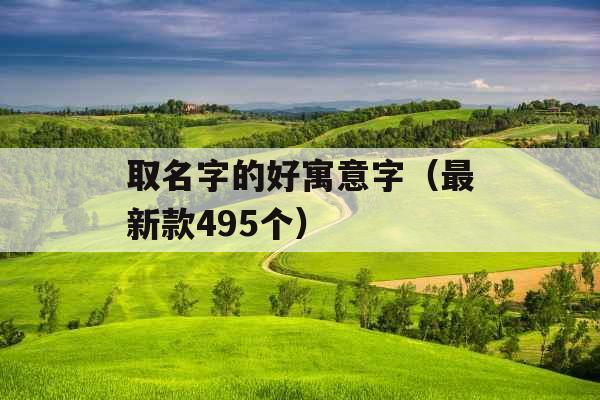 取名字的好寓意字(最新款495个) 取名字的好寓意字(最新款495个)